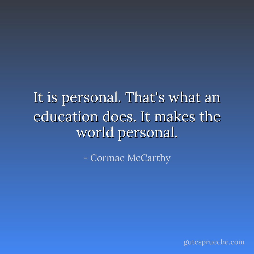 It is personal. That's what an education does. It makes the world personal. - Cormac McCarthy