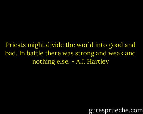 Priests might divide the world into good and bad. In battle there was strong and weak and nothing else. - A.J. Hartley