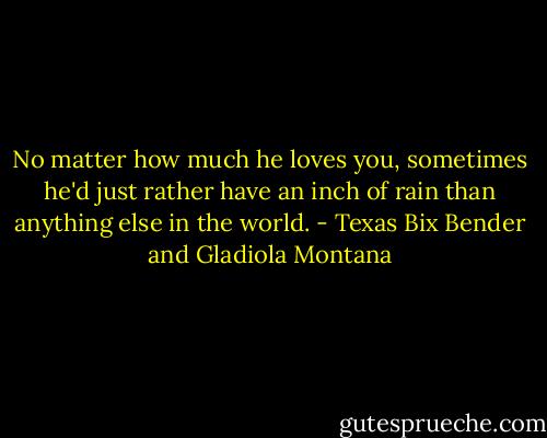 No matter how much he loves you, sometimes he'd just rather have an inch of rain than anything else in the world. - Texas Bix Bender and Gladiola Montana