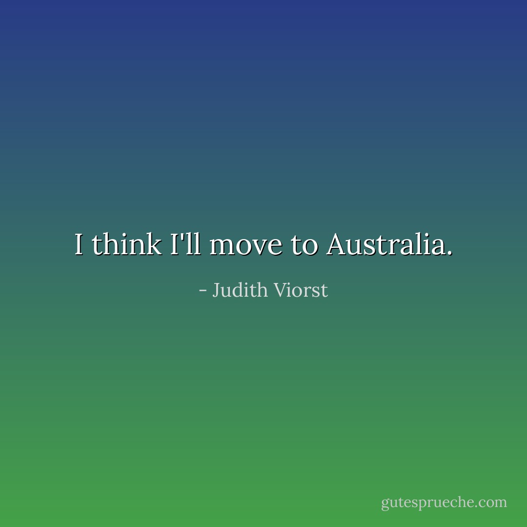 I think I'll move to Australia. - Judith Viorst