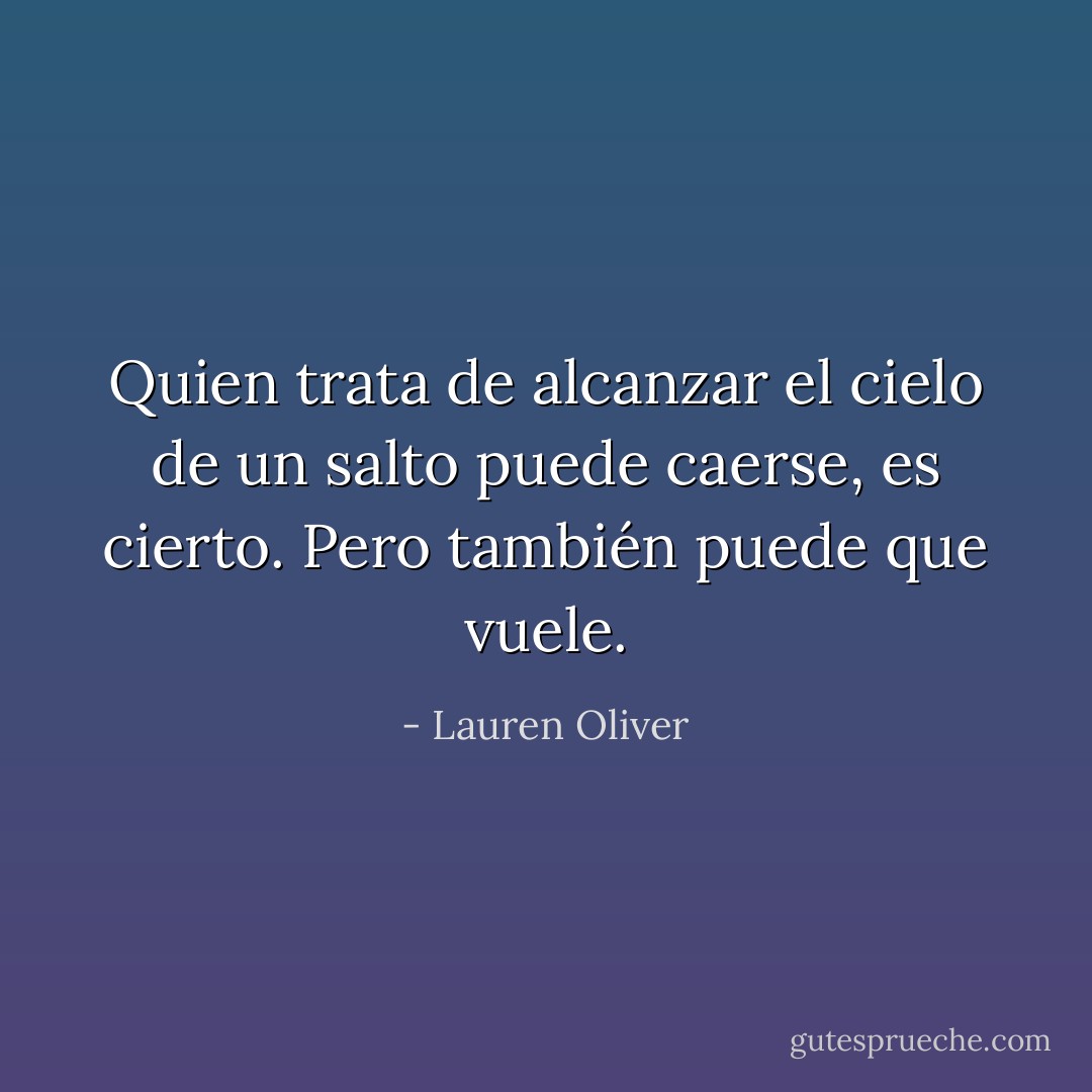 Quien trata de alcanzar el cielo de un salto puede caerse, es cierto. Pero también puede que vuele. - Lauren Oliver