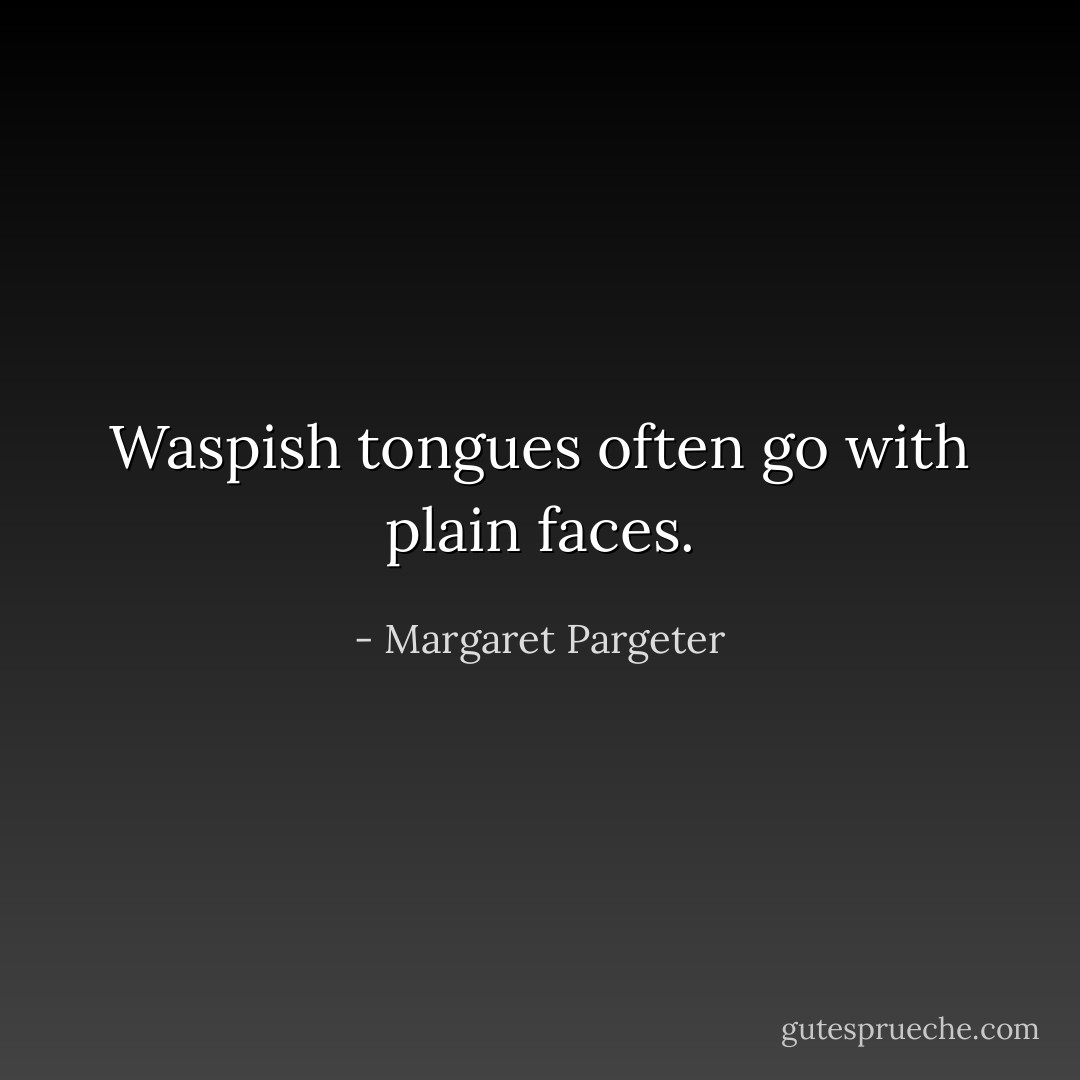Waspish tongues often go with plain faces. - Margaret Pargeter