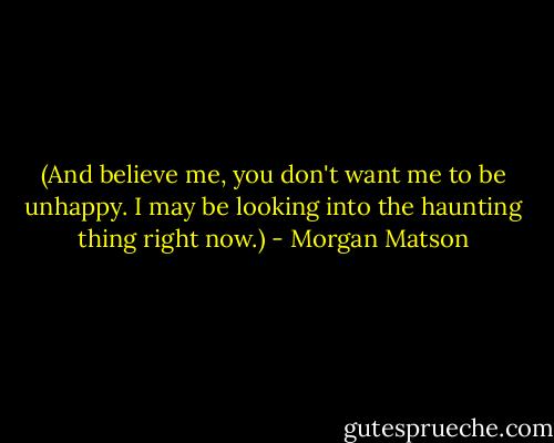 (And believe me, you don't want me to be unhappy. I may be looking into the haunting thing right now.) - Morgan Matson