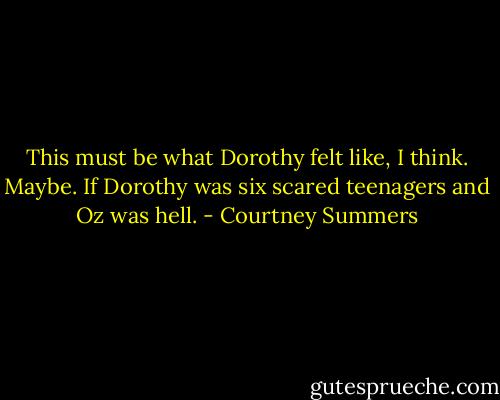 This must be what Dorothy felt like, I think. Maybe. If Dorothy was six scared teenagers and Oz was hell. - Courtney Summers