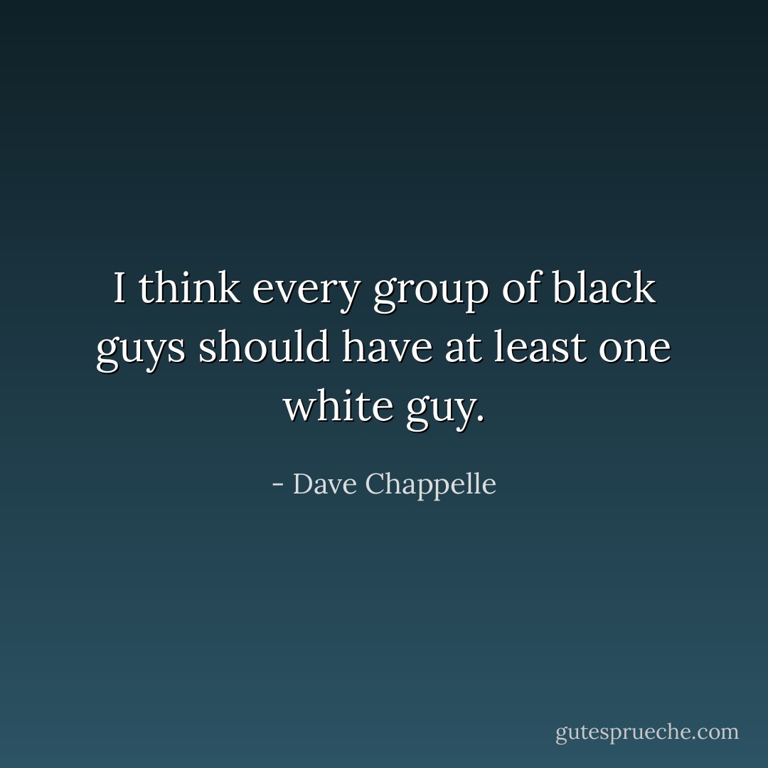 I think every group of black guys should have at least one white guy. - Dave Chappelle