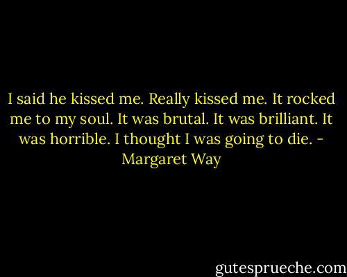 I said he kissed me. Really kissed me. It rocked me to my soul. It was brutal. It was brilliant. It was horrible. I thought I was going to die. - Margaret Way