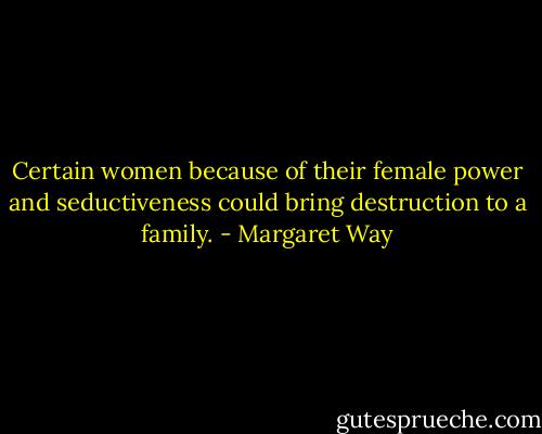 Certain women because of their female power and seductiveness could bring destruction to a family. - Margaret Way