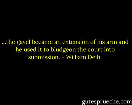 …the gavel became an extension of his arm and he used it to bludgeon the court into submission. - William Deihl