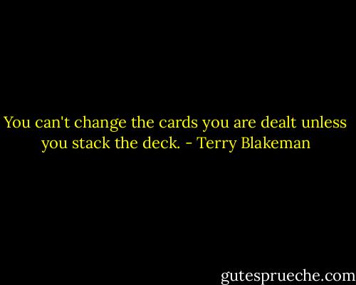 You can't change the cards you are dealt unless you stack the deck. - Terry Blakeman