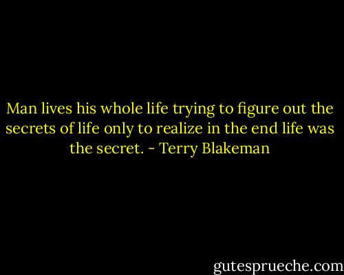 Man lives his whole life trying to figure out the secrets of life only to realize in the end life was the secret. - Terry Blakeman