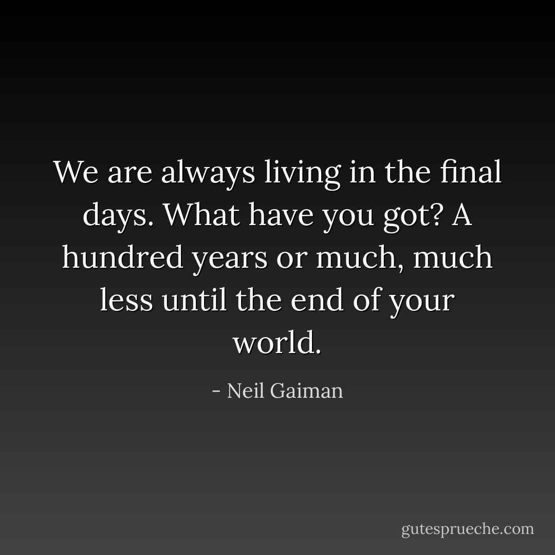 We are always living in the final days. What have you got? A hundred years or much, much less until the end of your world. - Neil Gaiman