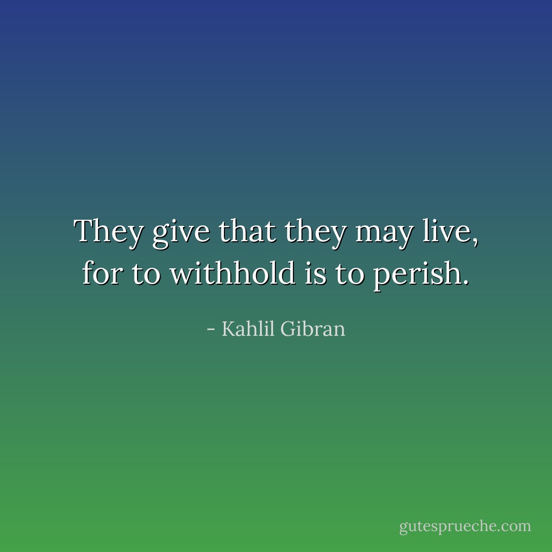 They give that they may live, for to withhold is to perish. - Kahlil Gibran