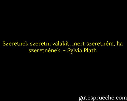 Szeretnék szeretni valakit, mert szeretném, ha szeretnének. - Sylvia Plath