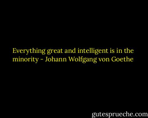 Everything great and intelligent is in the minority - Johann Wolfgang von Goethe