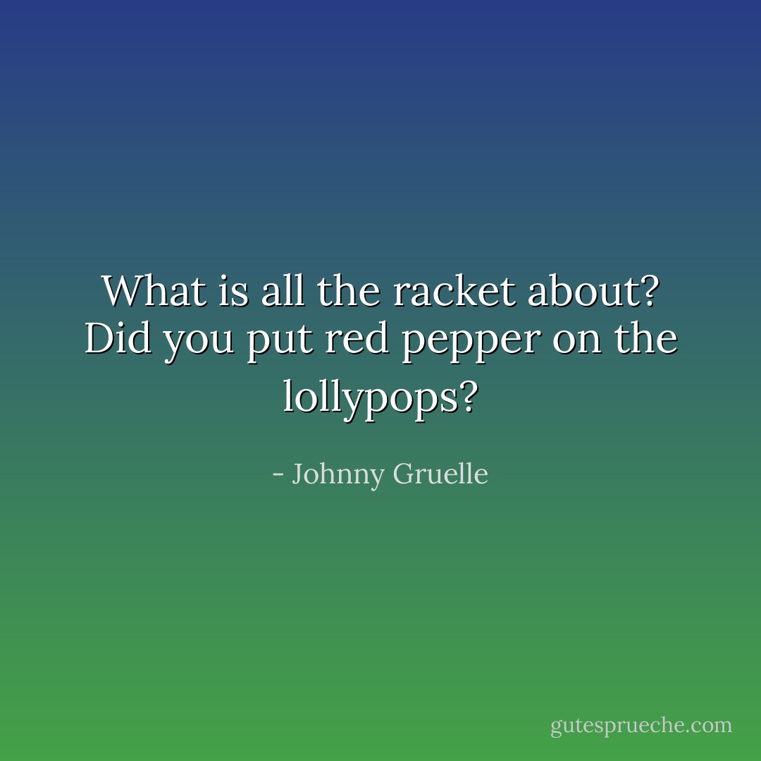 What is all the racket about? Did you put red pepper on the lollypops? - Johnny Gruelle