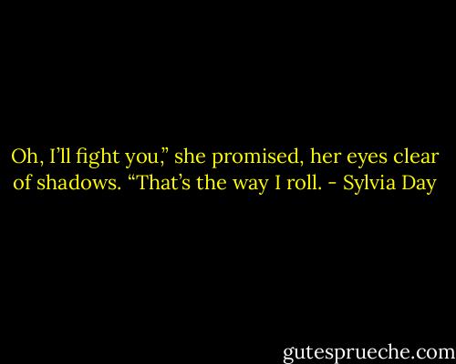 Oh, I’ll fight you,” she promised, her eyes clear of shadows. “That’s the way I roll. - Sylvia Day