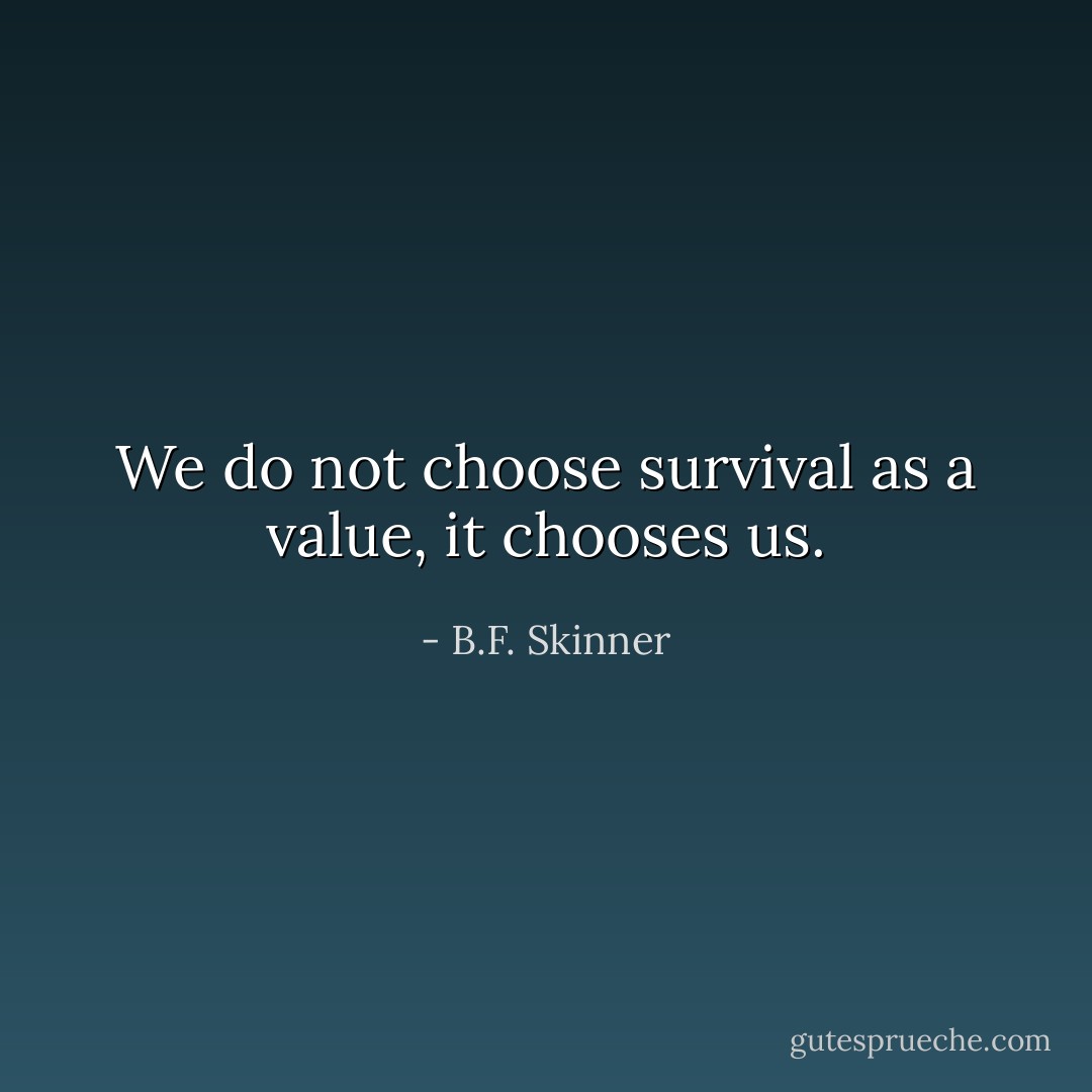 We do not choose survival as a value, it chooses us. - B.F. Skinner