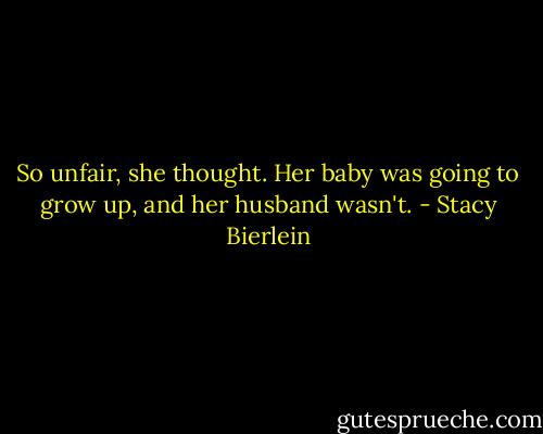 So unfair, she thought. Her baby was going to grow up, and her husband wasn't. - Stacy Bierlein