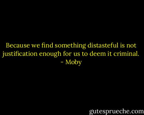 Because we find something distasteful is not justification enough for us to deem it criminal. - Moby