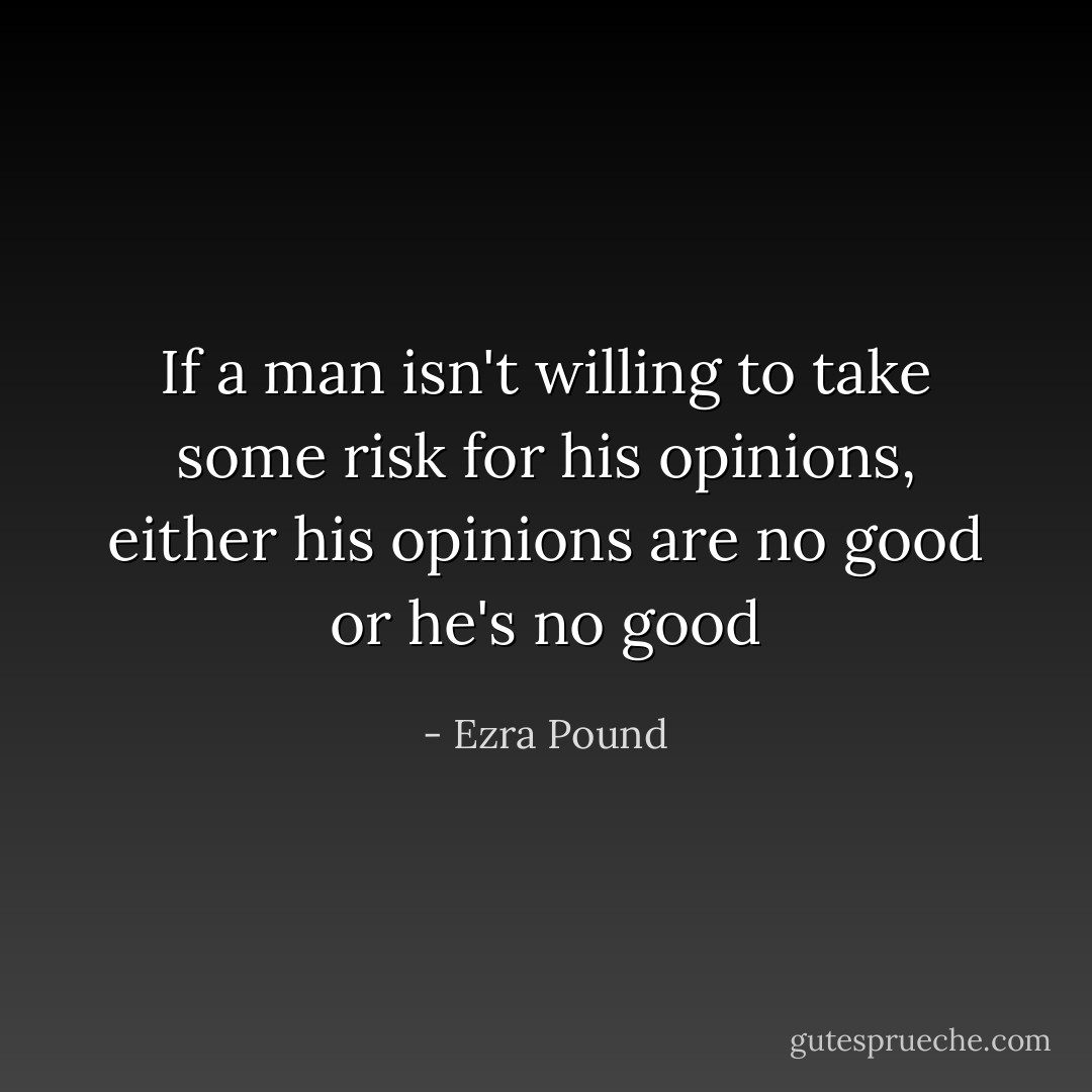 If a man isn't willing to take some risk for his opinions, either his opinions are no good or he's no good - Ezra Pound