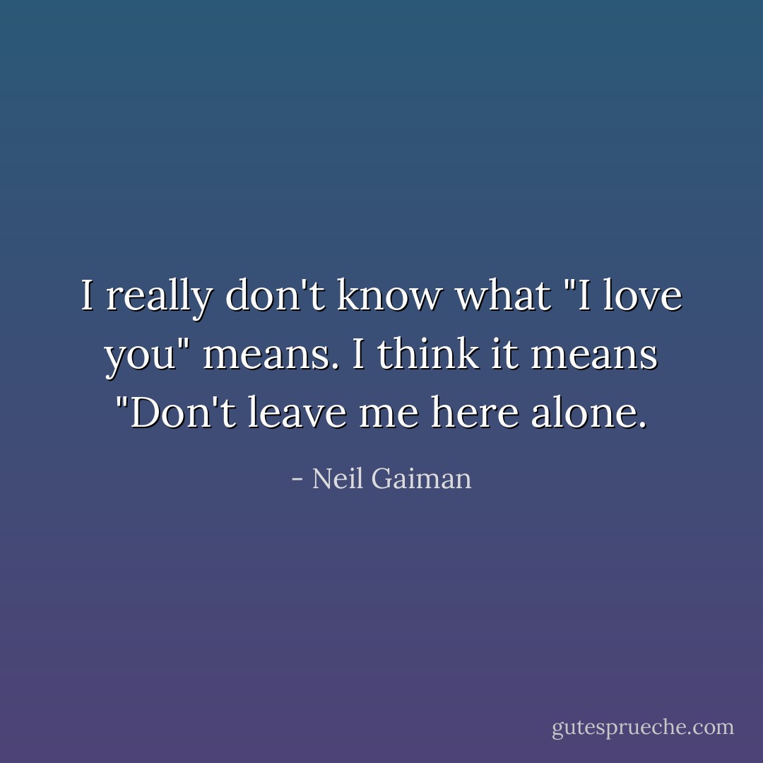 I really don't know what "I love you" means.<br />I think it means "Don't leave me here alone. - Neil Gaiman