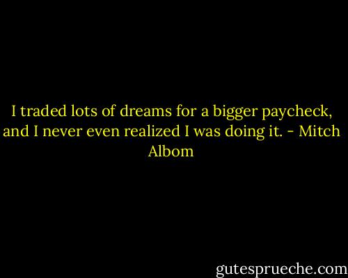 I traded lots of dreams for a bigger paycheck, and I never even realized I was doing it. - Mitch Albom