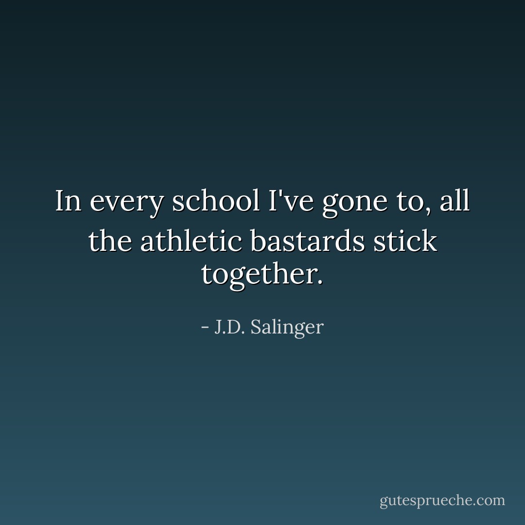In every school I've gone to, all the athletic bastards stick together. - J.D. Salinger