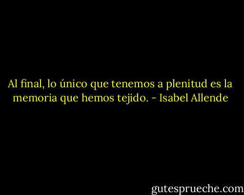 Al final, lo único que tenemos a plenitud es la memoria que hemos tejido. - Isabel Allende