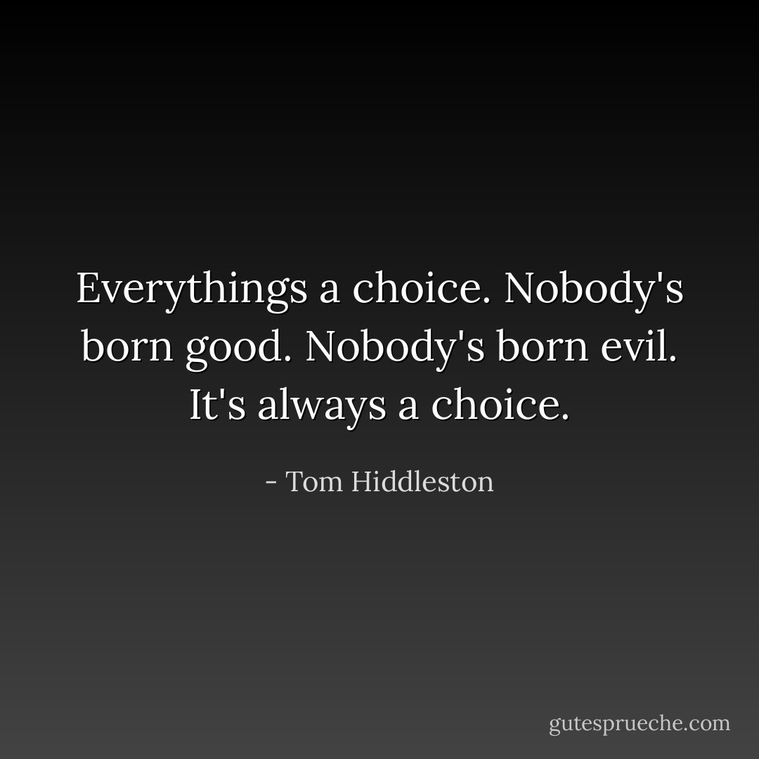 Everythings a choice. Nobody's born good. Nobody's born evil. It's always a choice. - Tom Hiddleston