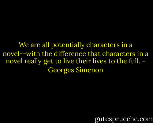 We are all potentially characters in a novel--with the difference that characters in a novel really get to live their lives to the full. - Georges Simenon