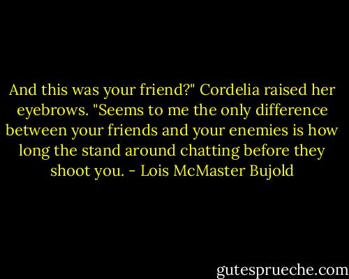 And this was your friend?" Cordelia raised her eyebrows. "Seems to me the only difference between your friends and your enemies is how long the stand around chatting before they shoot you. - Lois McMaster Bujold
