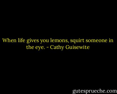 When life gives you lemons, squirt someone in the eye. - Cathy Guisewite