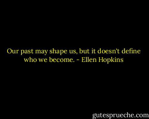 Our past may shape us, but it doesn't define who we become. - Ellen Hopkins