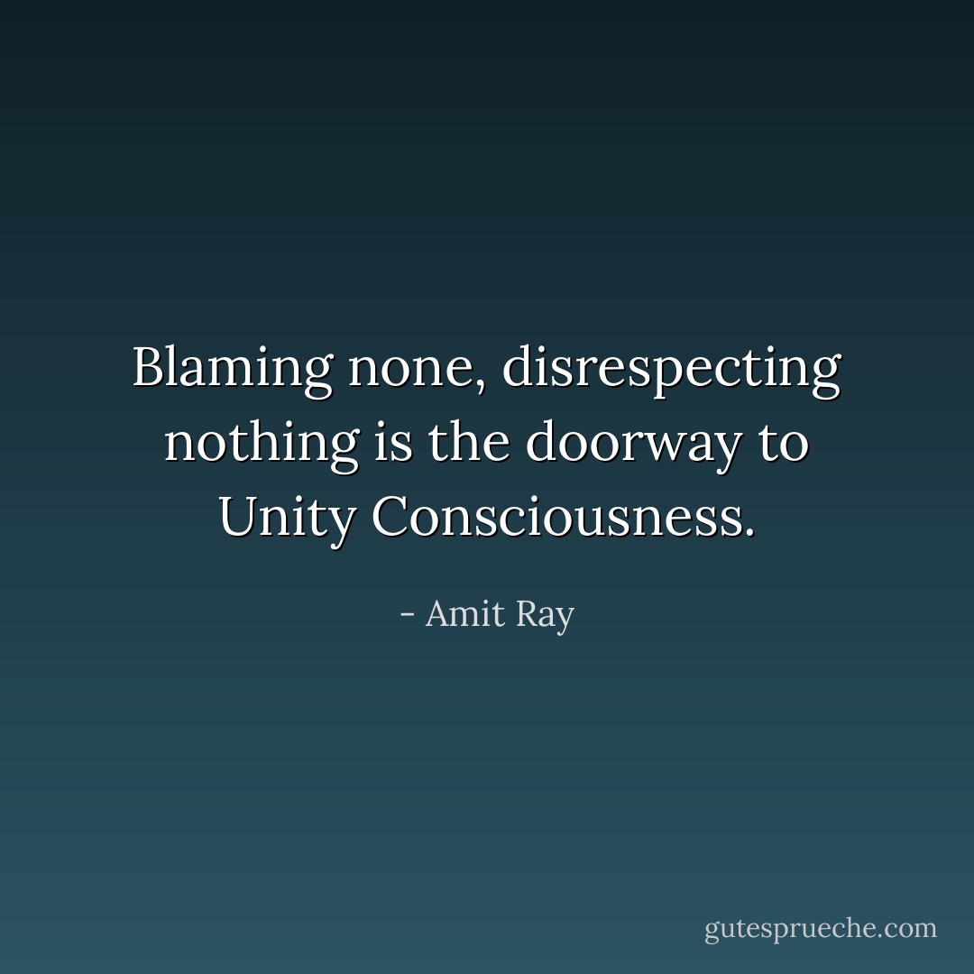 Blaming none, disrespecting nothing is the doorway to Unity Consciousness. - Amit Ray