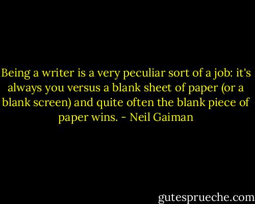 Being a writer is a very peculiar sort of a job: it's always you versus a blank sheet of paper (or a blank screen) and quite often the blank piece of paper wins. - Neil Gaiman
