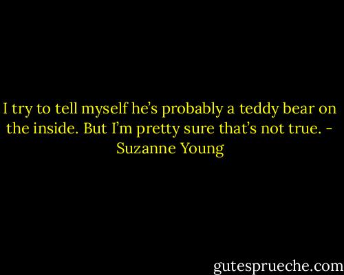 I try to tell myself he’s probably a teddy bear on the inside. But I’m pretty sure that’s not true. - Suzanne Young