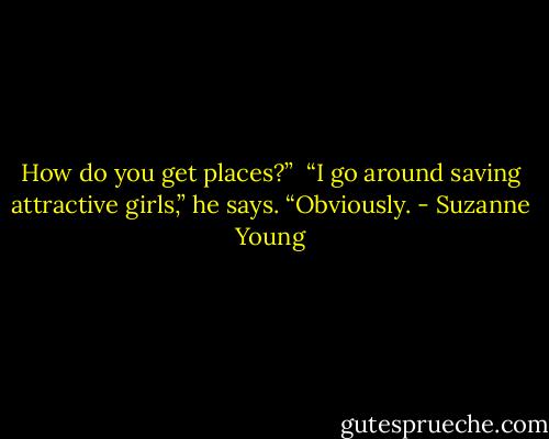 How do you get places?”<br /><br />“I go around saving attractive girls,” he says. “Obviously. - Suzanne Young