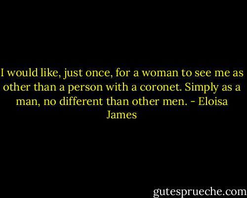 I would like, just once, for a woman to see me as other than a person with a coronet. Simply as a man, no different than other men. - Eloisa James