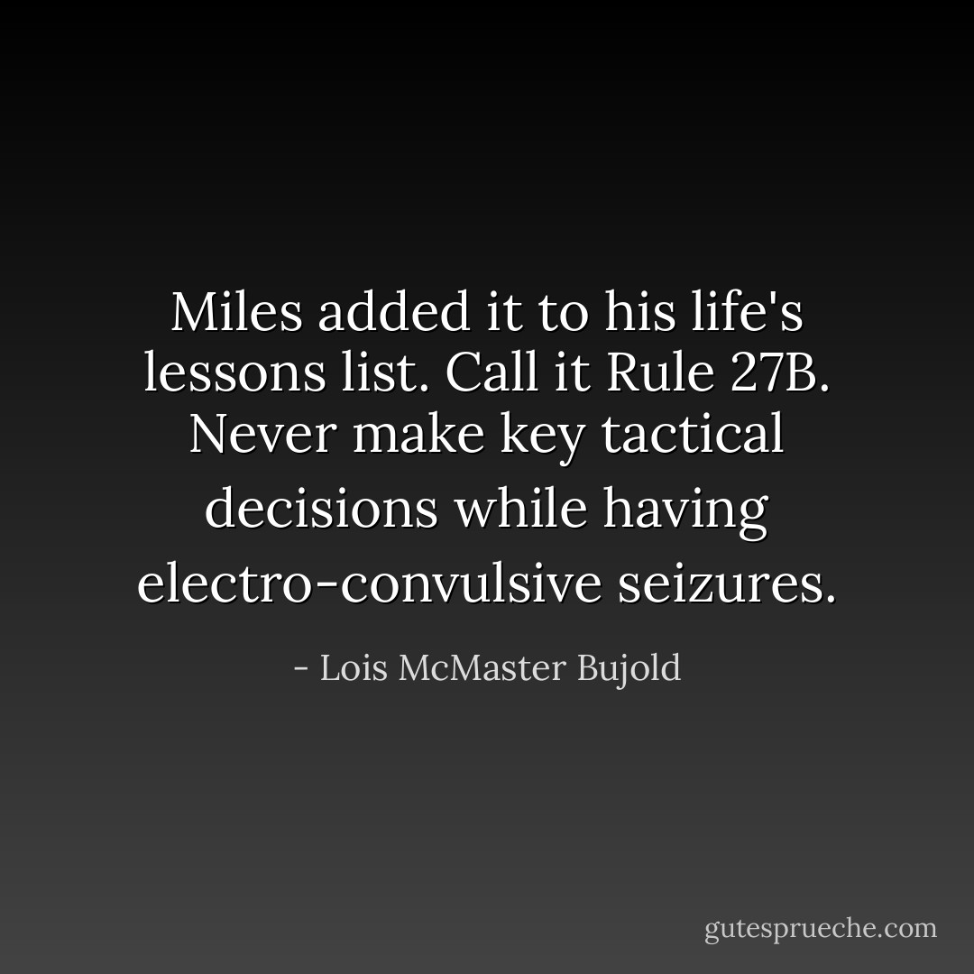 Miles added it to his life's lessons list. Call it Rule 27B. Never make key tactical decisions while having electro-convulsive seizures. - Lois McMaster Bujold