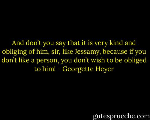 And don’t you say that it is very kind and obliging of him, sir, like Jessamy, because if you don’t like a person, you don’t wish to be obliged to him! - Georgette Heyer