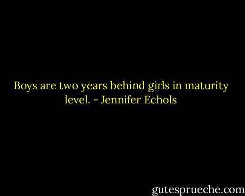 Boys are two years behind girls in maturity level. - Jennifer Echols