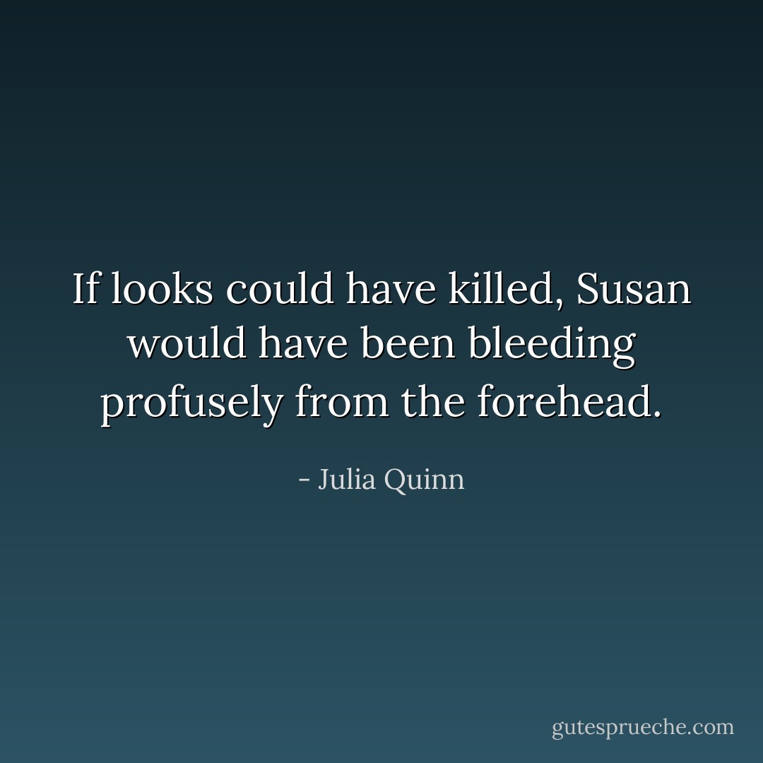 If looks could have killed, Susan would have been bleeding profusely from the forehead. - Julia Quinn