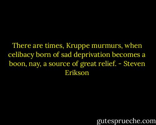 There are times, Kruppe murmurs, when celibacy born of sad deprivation becomes a boon, nay, a source of great relief. - Steven Erikson