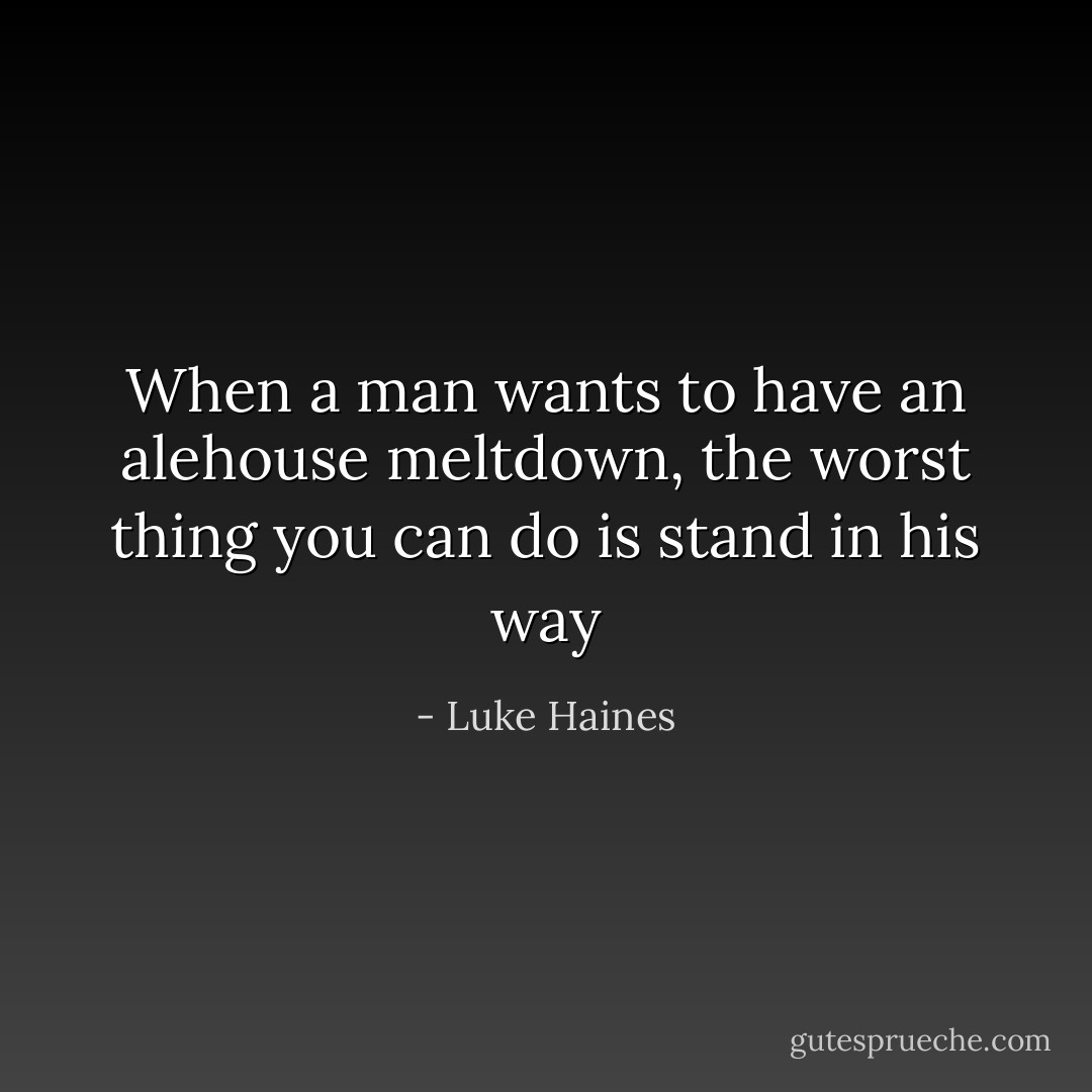 When a man wants to have an alehouse meltdown, the worst thing you can do is stand in his way - Luke Haines