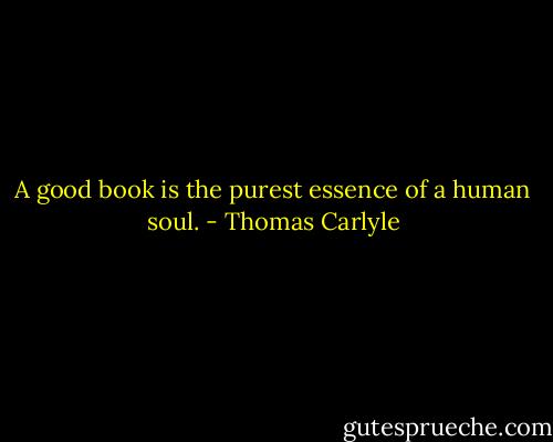 A good book is the purest essence of a human soul. - Thomas Carlyle