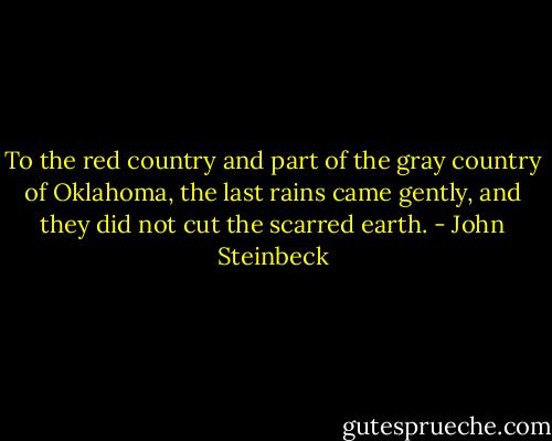 To the red country and part of the gray country of Oklahoma, the last rains came gently, and they did not cut the scarred earth. - John Steinbeck