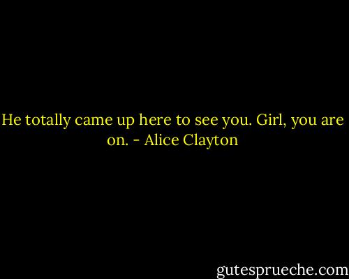 He totally came up here to see you. Girl, you are on. - Alice Clayton