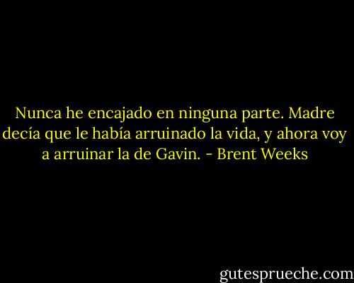 Nunca he encajado en ninguna parte. Madre decía que le había arruinado la vida, y ahora voy a arruinar la de Gavin. - Brent Weeks