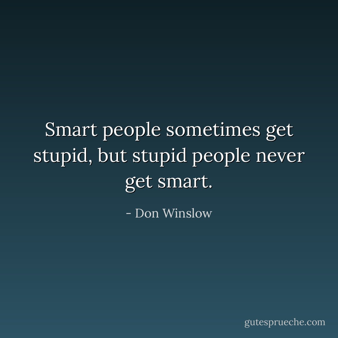Smart people sometimes get stupid, but stupid people never get smart. - Don Winslow
