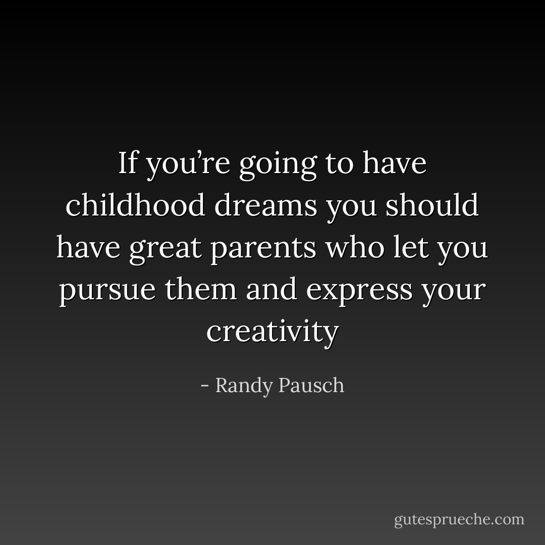 If you’re going to have childhood dreams you should have great parents who let you pursue them and express your creativity - Randy Pausch